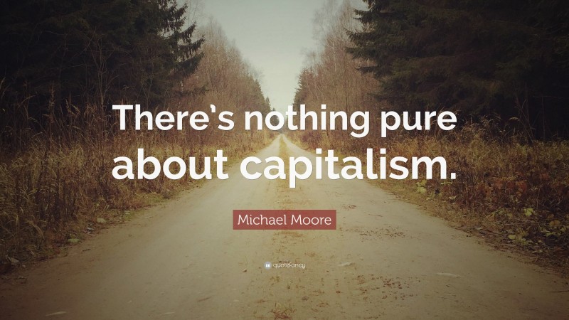 Michael Moore Quote: “There’s nothing pure about capitalism.”