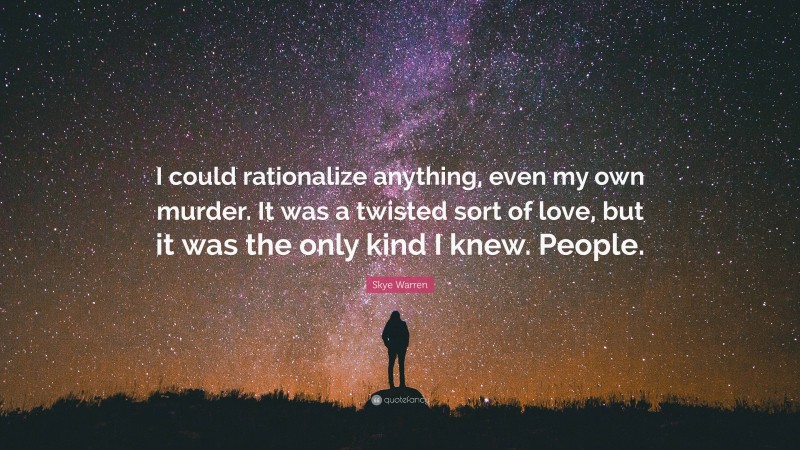 Skye Warren Quote: “I could rationalize anything, even my own murder. It was a twisted sort of love, but it was the only kind I knew. People.”