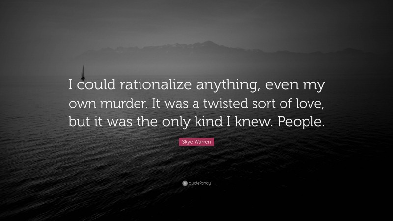 Skye Warren Quote: “I could rationalize anything, even my own murder. It was a twisted sort of love, but it was the only kind I knew. People.”