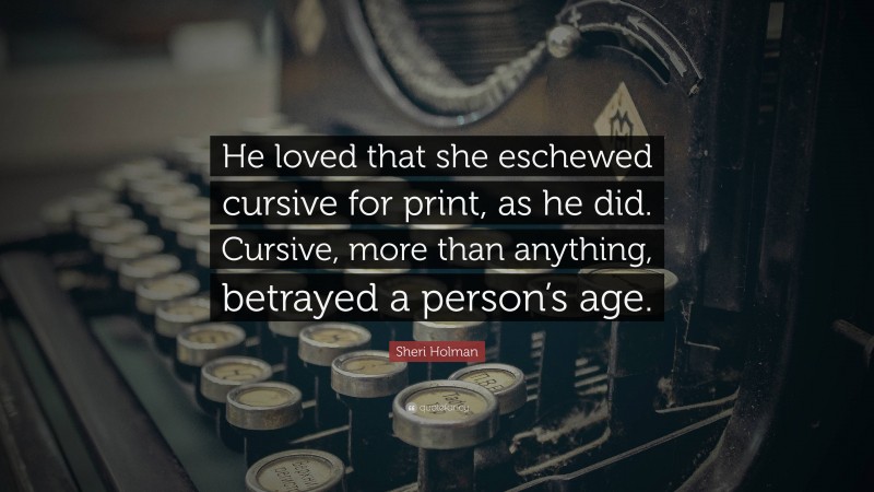 Sheri Holman Quote: “He loved that she eschewed cursive for print, as he did. Cursive, more than anything, betrayed a person’s age.”