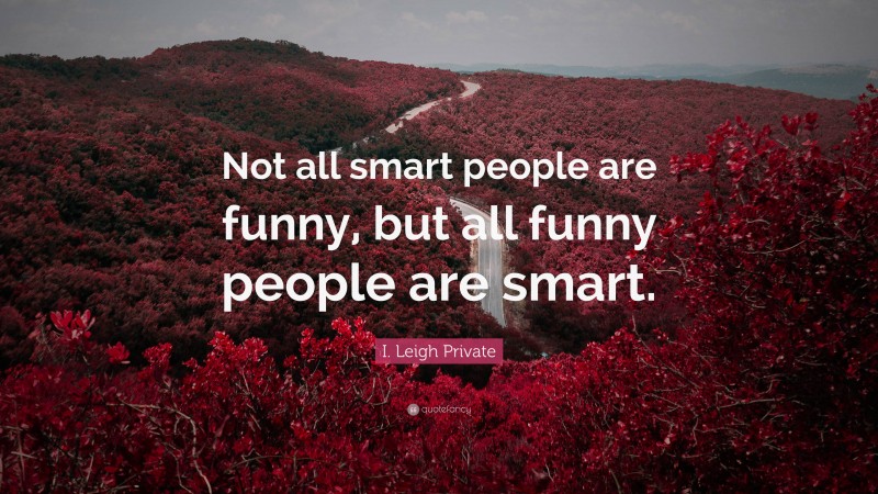 I. Leigh Private Quote: “Not all smart people are funny, but all funny people are smart.”