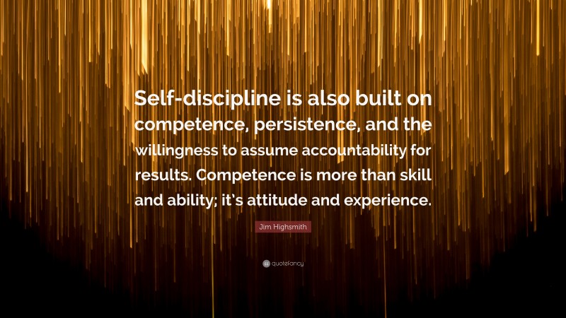 Jim Highsmith Quote: “Self-discipline is also built on competence, persistence, and the willingness to assume accountability for results. Competence is more than skill and ability; it’s attitude and experience.”