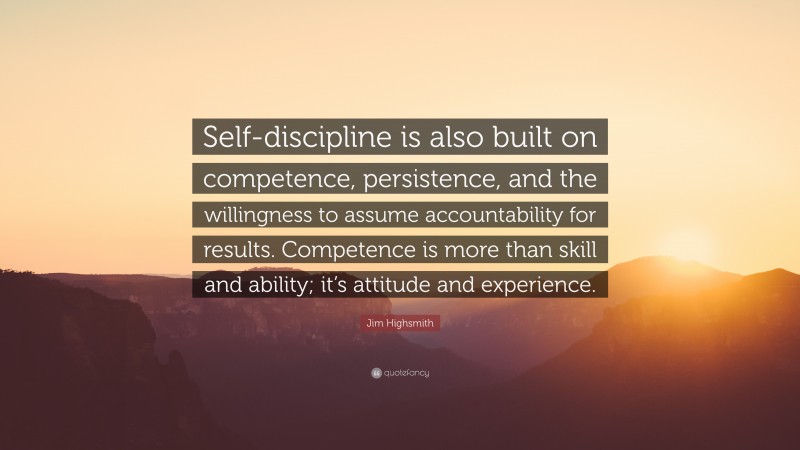 Jim Highsmith Quote: “Self-discipline is also built on competence, persistence, and the willingness to assume accountability for results. Competence is more than skill and ability; it’s attitude and experience.”