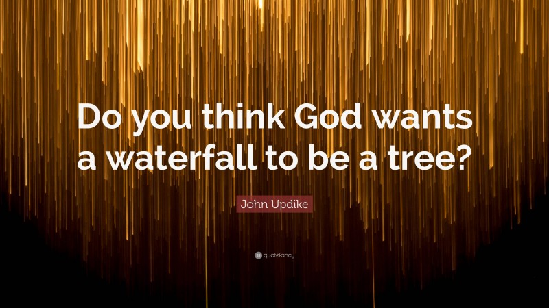 John Updike Quote: “Do you think God wants a waterfall to be a tree?”