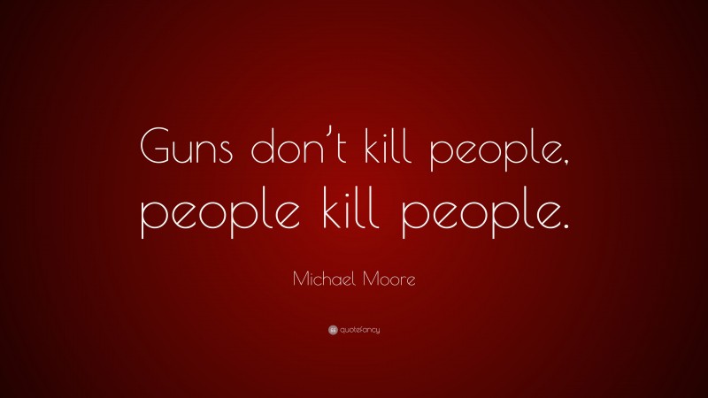 Michael Moore Quote: “Guns don’t kill people, people kill people.”