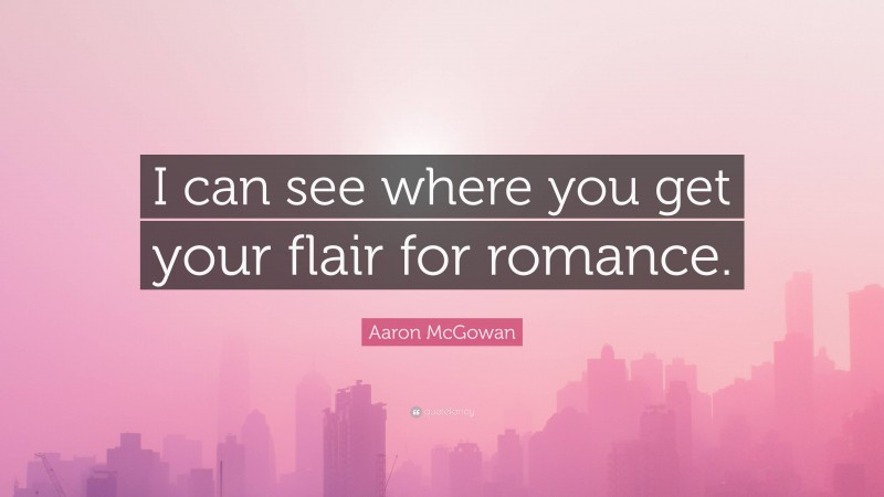 Aaron McGowan Quote: “I can see where you get your flair for romance.”