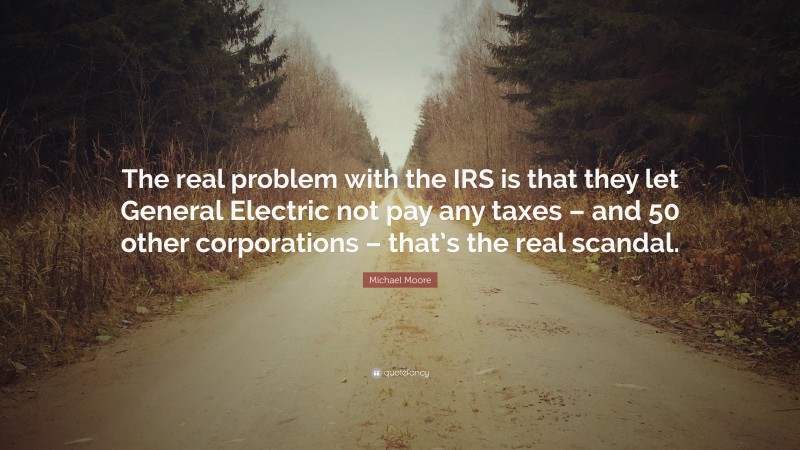 Michael Moore Quote: “The real problem with the IRS is that they let General Electric not pay any taxes – and 50 other corporations – that’s the real scandal.”