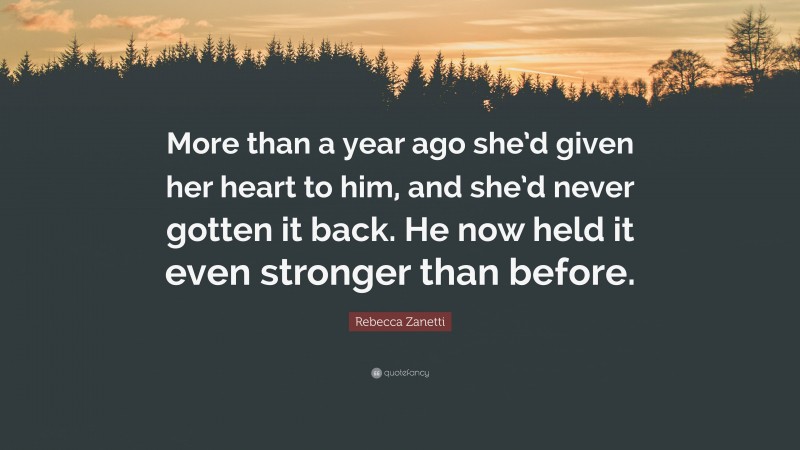 Rebecca Zanetti Quote: “More than a year ago she’d given her heart to him, and she’d never gotten it back. He now held it even stronger than before.”