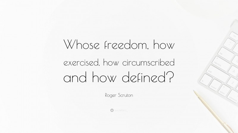 Roger Scruton Quote: “Whose freedom, how exercised, how circumscribed and how defined?”