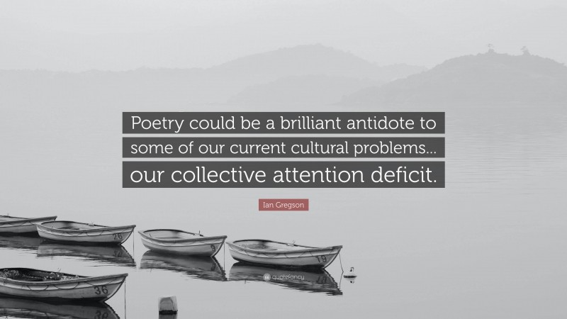 Ian Gregson Quote: “Poetry could be a brilliant antidote to some of our current cultural problems... our collective attention deficit.”