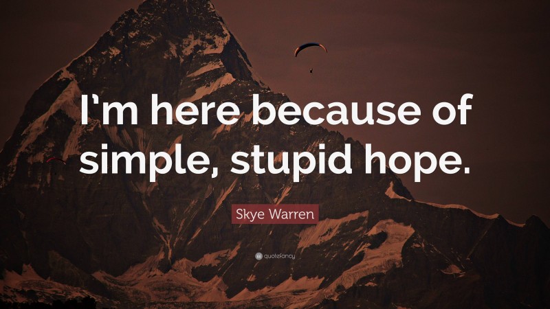 Skye Warren Quote: “I’m here because of simple, stupid hope.”