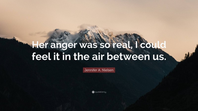 Jennifer A. Nielsen Quote: “Her anger was so real, I could feel it in the air between us.”