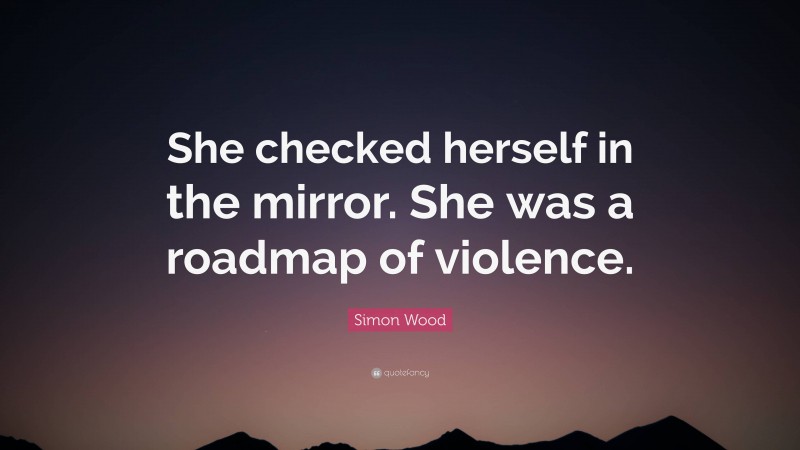 Simon Wood Quote: “She checked herself in the mirror. She was a roadmap of violence.”