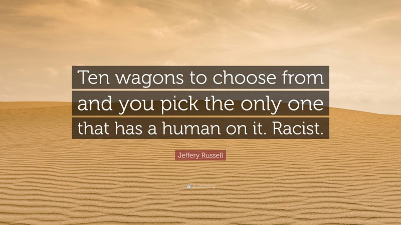 Jeffery Russell Quote: “Ten wagons to choose from and you pick the only one that has a human on it. Racist.”
