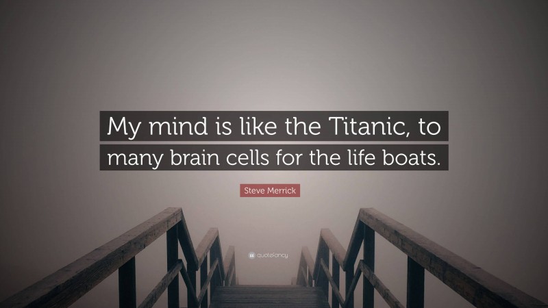 Steve Merrick Quote: “My mind is like the Titanic, to many brain cells for the life boats.”