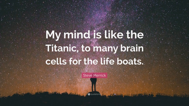 Steve Merrick Quote: “My mind is like the Titanic, to many brain cells for the life boats.”