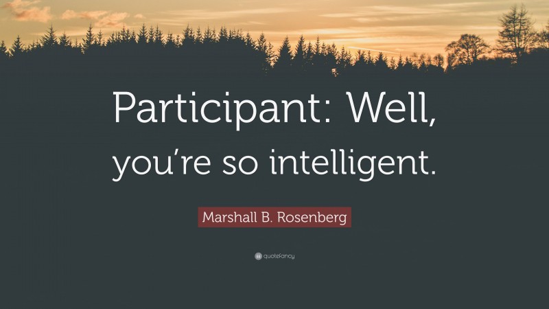 Marshall B. Rosenberg Quote: “Participant: Well, you’re so intelligent.”