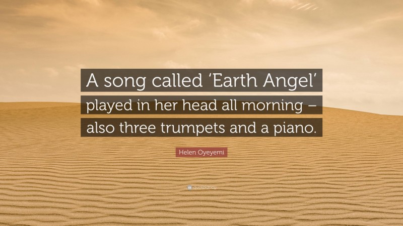 Helen Oyeyemi Quote: “A song called ‘Earth Angel’ played in her head all morning – also three trumpets and a piano.”