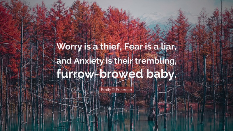 Emily P. Freeman Quote: “Worry is a thief, Fear is a liar, and Anxiety is their trembling, furrow-browed baby.”