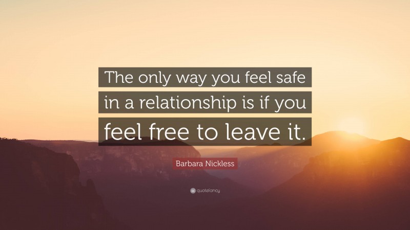 Barbara Nickless Quote: “The only way you feel safe in a relationship is if you feel free to leave it.”