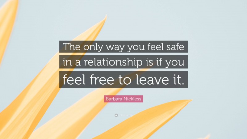 Barbara Nickless Quote: “The only way you feel safe in a relationship is if you feel free to leave it.”