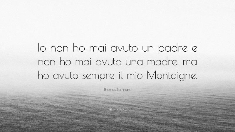 Thomas Bernhard Quote: “Io non ho mai avuto un padre e non ho mai avuto una madre, ma ho avuto sempre il mio Montaigne.”