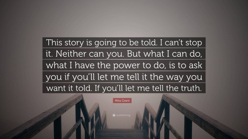 Mira Grant Quote: “This story is going to be told. I can’t stop it. Neither can you. But what I can do, what I have the power to do, is to ask you if you’ll let me tell it the way you want it told. If you’ll let me tell the truth.”