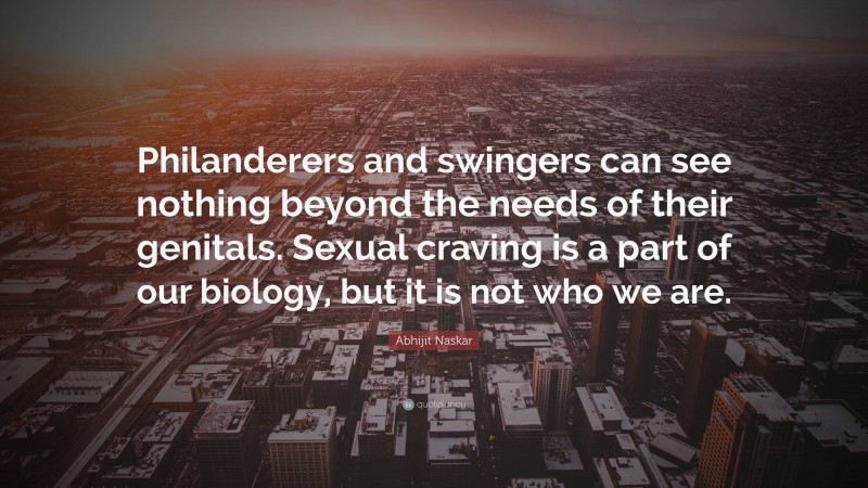 Abhijit Naskar Quote: “Philanderers and swingers can see nothing beyond the needs of their genitals. Sexual craving is a part of our biology, but it is not who we are.”