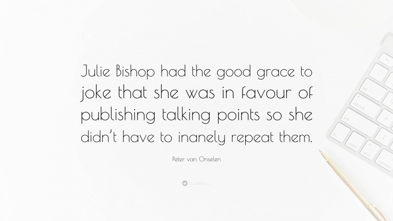 Peter van Onselen Quote: “Julie Bishop had the good grace to joke that she was in favour of publishing talking points so she didn’t have to inanely repeat them.”