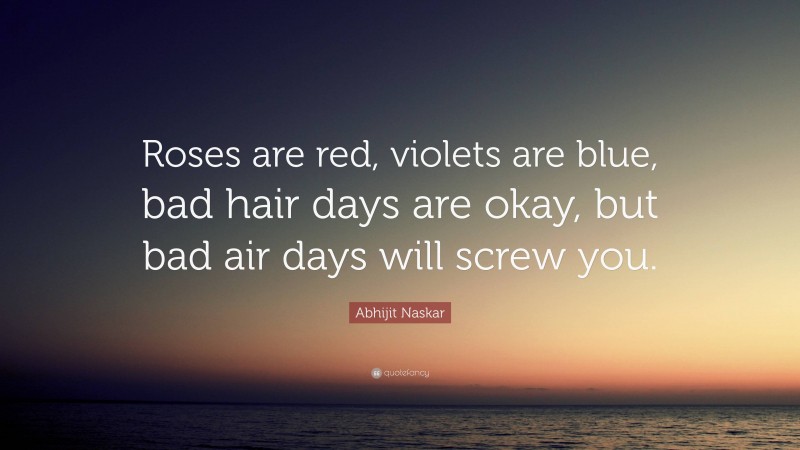 Abhijit Naskar Quote: “Roses are red, violets are blue, bad hair days are okay, but bad air days will screw you.”