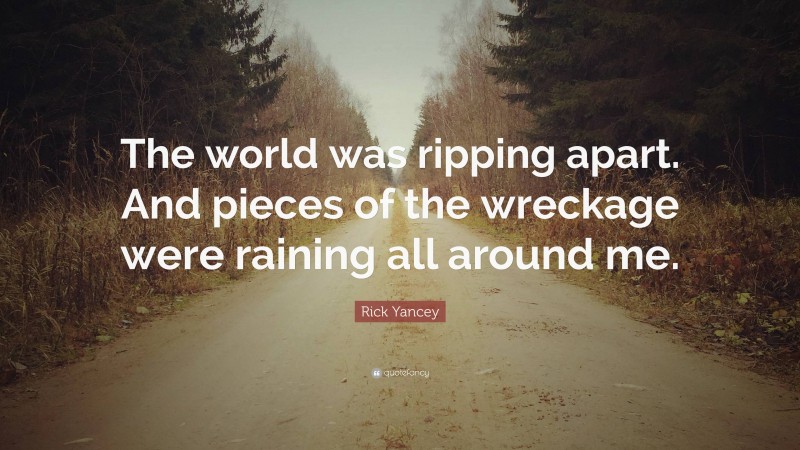 Rick Yancey Quote: “The world was ripping apart. And pieces of the wreckage were raining all around me.”