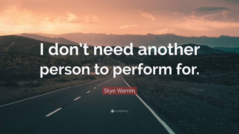 Skye Warren Quote: “I don’t need another person to perform for.”