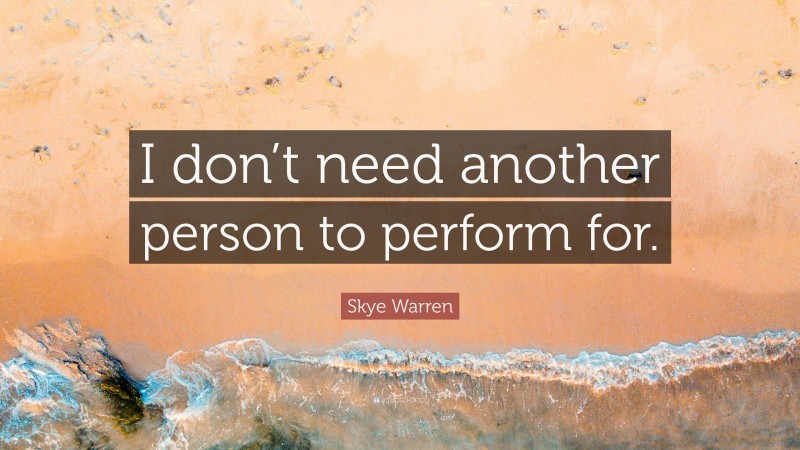 Skye Warren Quote: “I don’t need another person to perform for.”