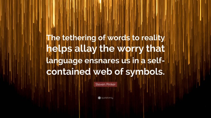 Steven Pinker Quote: “The tethering of words to reality helps allay the worry that language ensnares us in a self-contained web of symbols.”
