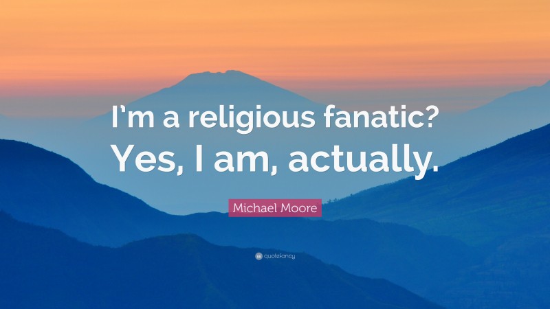 Michael Moore Quote: “I’m a religious fanatic? Yes, I am, actually.”