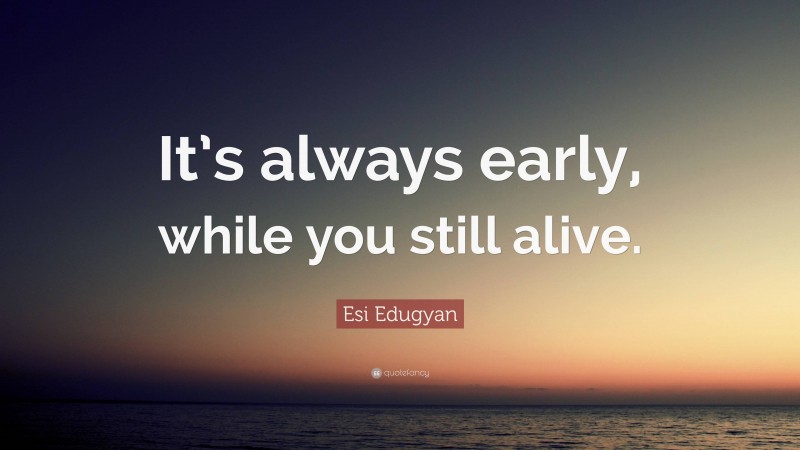 Esi Edugyan Quote: “It’s always early, while you still alive.”