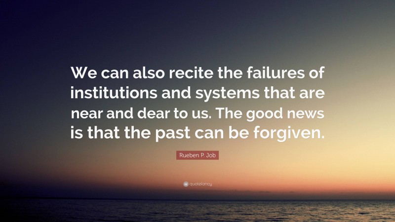 Rueben P. Job Quote: “We can also recite the failures of institutions and systems that are near and dear to us. The good news is that the past can be forgiven.”