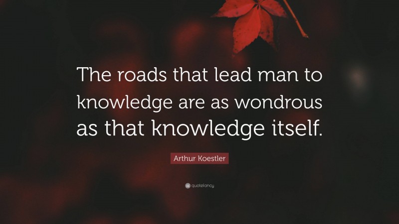 Arthur Koestler Quote: “The roads that lead man to knowledge are as wondrous as that knowledge itself.”