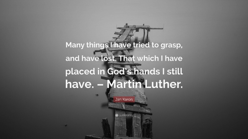 Jan Karon Quote: “Many things I have tried to grasp, and have lost. That which I have placed in God’s hands I still have. – Martin Luther.”