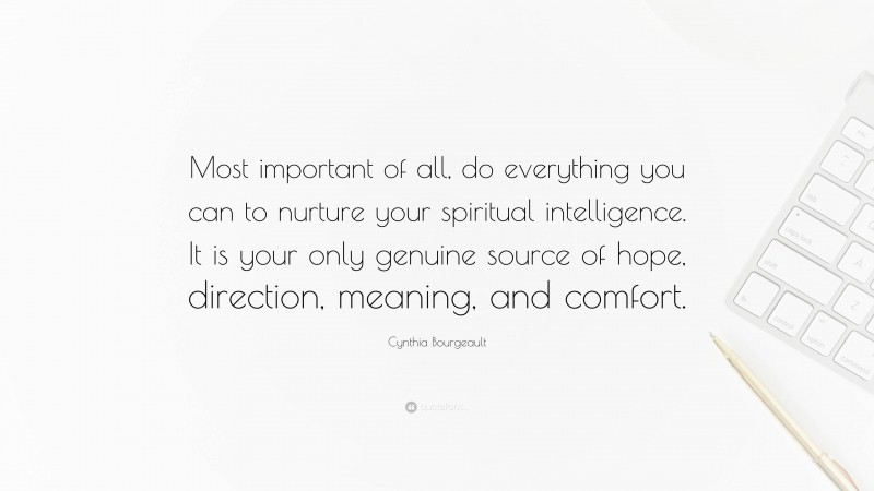 Cynthia Bourgeault Quote: “Most important of all, do everything you can to nurture your spiritual intelligence. It is your only genuine source of hope, direction, meaning, and comfort.”