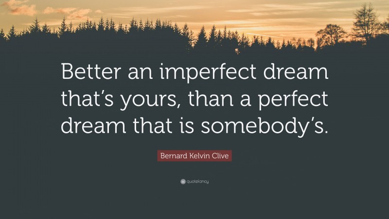 Bernard Kelvin Clive Quote: “Better an imperfect dream that’s yours, than a perfect dream that is somebody’s.”