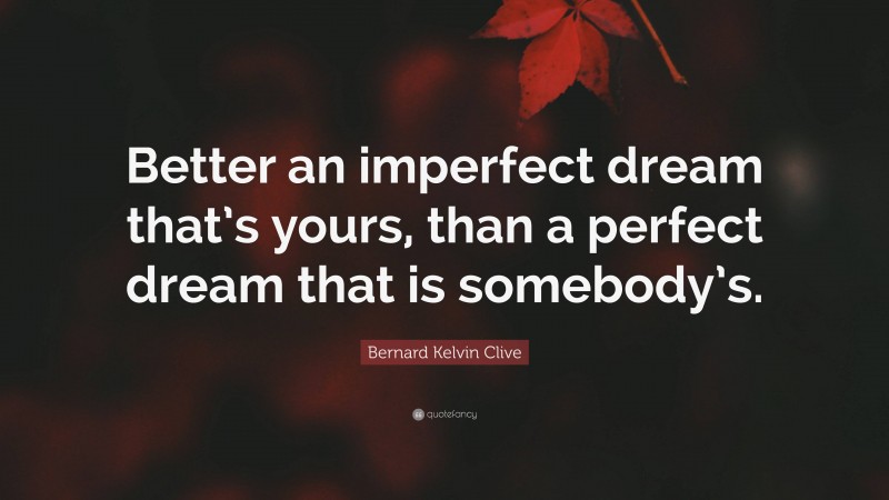 Bernard Kelvin Clive Quote: “Better an imperfect dream that’s yours, than a perfect dream that is somebody’s.”