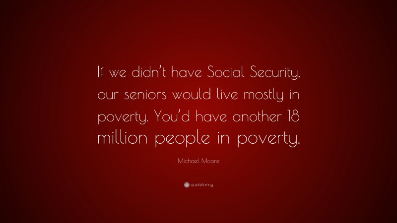 Michael Moore Quote: “If we didn’t have Social Security, our seniors would live mostly in poverty. You’d have another 18 million people in poverty.”