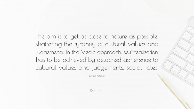 Devdutt Pattanaik Quote: “The aim is to get as close to nature as possible, shattering the tyranny of cultural values and judgements. In the Vedic approach, self-realization has to be achieved by detached adherence to cultural values and judgements, social roles.”