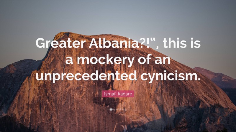 Ismail Kadare Quote: “Greater Albania?!“, this is a mockery of an unprecedented cynicism.”