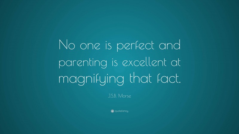 J.S.B. Morse Quote: “No one is perfect and parenting is excellent at magnifying that fact.”