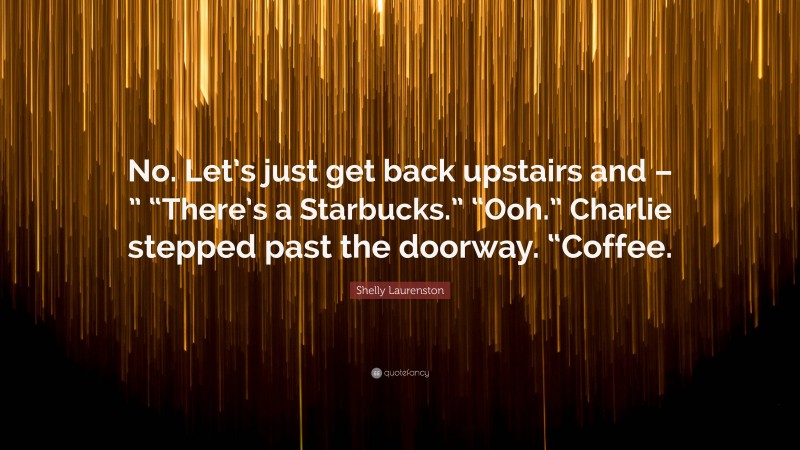 Shelly Laurenston Quote: “No. Let’s just get back upstairs and – ” “There’s a Starbucks.” “Ooh.” Charlie stepped past the doorway. “Coffee.”