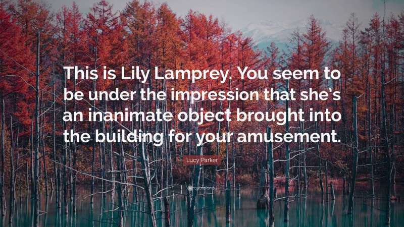 Lucy Parker Quote: “This is Lily Lamprey. You seem to be under the impression that she’s an inanimate object brought into the building for your amusement.”