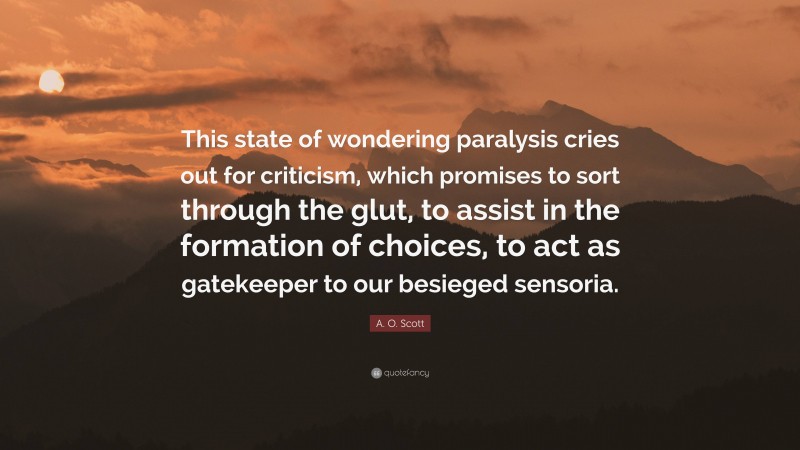 A. O. Scott Quote: “This state of wondering paralysis cries out for criticism, which promises to sort through the glut, to assist in the formation of choices, to act as gatekeeper to our besieged sensoria.”