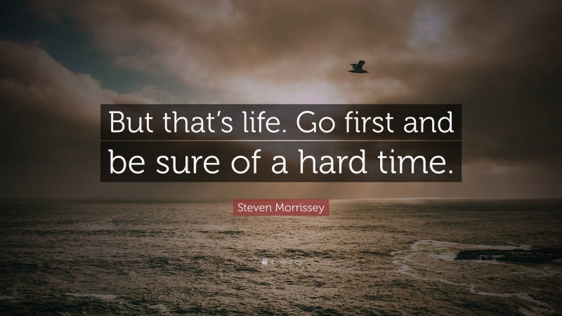 Steven Morrissey Quote: “But that’s life. Go first and be sure of a hard time.”